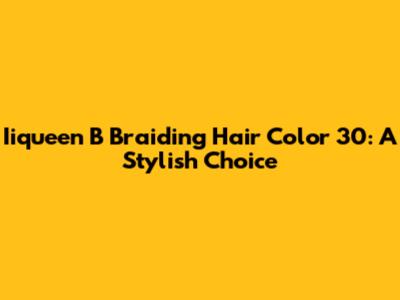 Iiqueen B Braiding Hair Color 30: A Stylish Choice