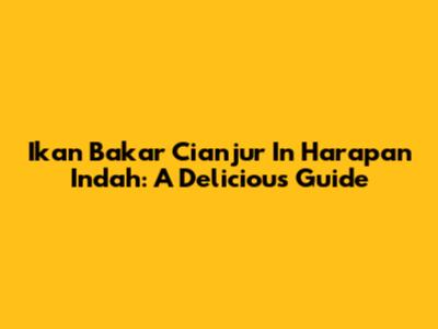 Ikan Bakar Cianjur In Harapan Indah: A Delicious Guide