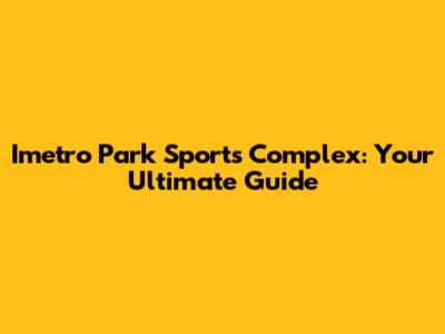 Imetro Park Sports Complex: Your Ultimate Guide