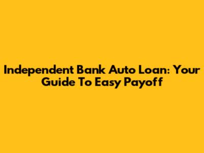 Independent Bank Auto Loan: Your Guide To Easy Payoff
