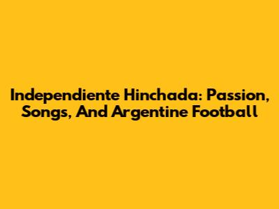 Independiente Hinchada: Passion, Songs, And Argentine Football