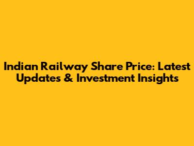 Indian Railway Share Price: Latest Updates & Investment Insights