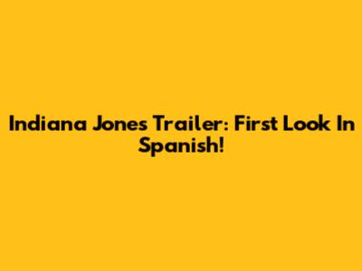 Indiana Jones Trailer: First Look In Spanish!