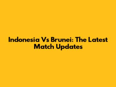 Indonesia Vs Brunei: The Latest Match Updates