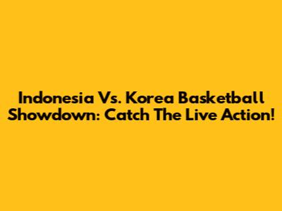 Indonesia Vs. Korea Basketball Showdown: Catch The Live Action!