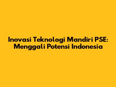 Inovasi Teknologi Mandiri PSE: Menggali Potensi Indonesia