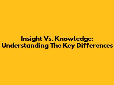 Insight Vs. Knowledge: Understanding The Key Differences