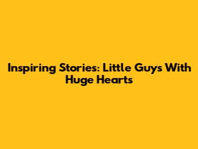 Inspiring Stories: Little Guys With Huge Hearts