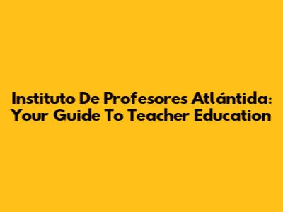 Instituto De Profesores Atlántida: Your Guide To Teacher Education
