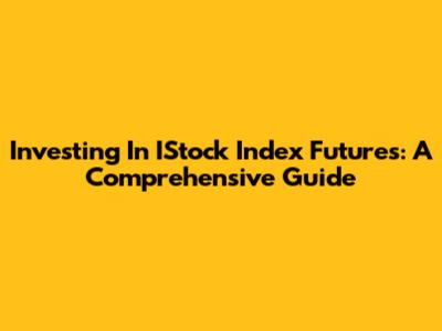 Investing In IStock Index Futures: A Comprehensive Guide
