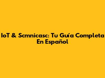 IoT & Scmnicasc: Tu Guía Completa En Español