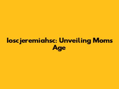 Ioscjeremiahsc: Unveiling Mom's Age