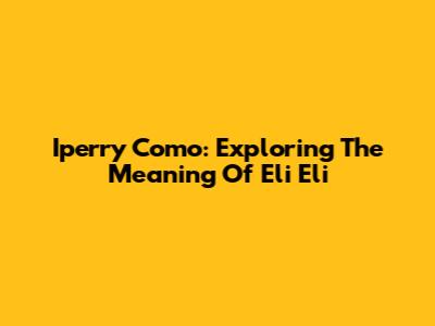 Iperry Como: Exploring The Meaning Of 'Eli Eli'