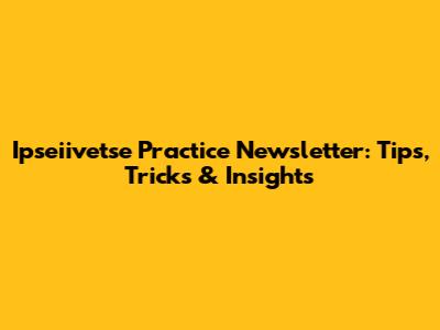 Ipseiivetse Practice Newsletter: Tips, Tricks & Insights