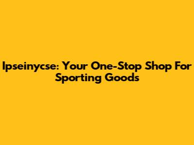 Ipseinycse: Your One-Stop Shop For Sporting Goods