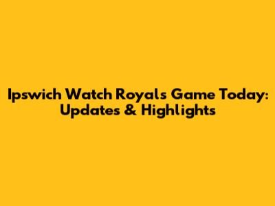 Ipswich Watch Royals Game Today: Updates & Highlights