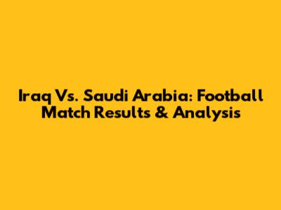 Iraq Vs. Saudi Arabia: Football Match Results & Analysis