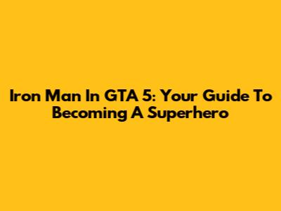 Iron Man In GTA 5: Your Guide To Becoming A Superhero