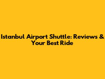 Istanbul Airport Shuttle: Reviews & Your Best Ride