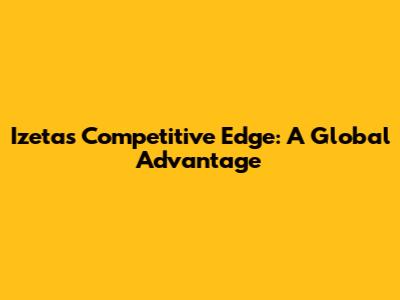 Izeta's Competitive Edge: A Global Advantage
