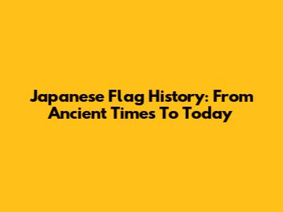 Japanese Flag History: From Ancient Times To Today