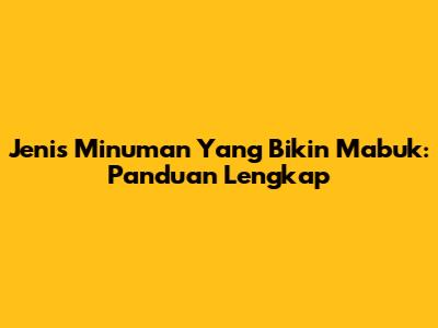 Jenis Minuman Yang Bikin Mabuk: Panduan Lengkap