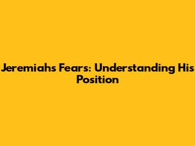 Jeremiah's Fears: Understanding His Position