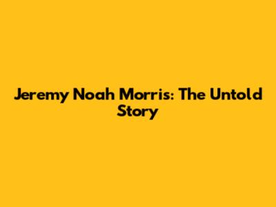 Jeremy Noah Morris: The Untold Story
