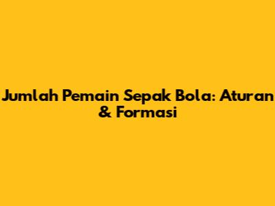 Jumlah Pemain Sepak Bola: Aturan & Formasi