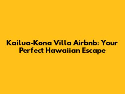Kailua-Kona Villa Airbnb: Your Perfect Hawaiian Escape