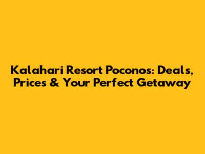 Kalahari Resort Poconos: Deals, Prices & Your Perfect Getaway