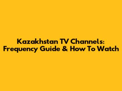 Kazakhstan TV Channels: Frequency Guide & How To Watch