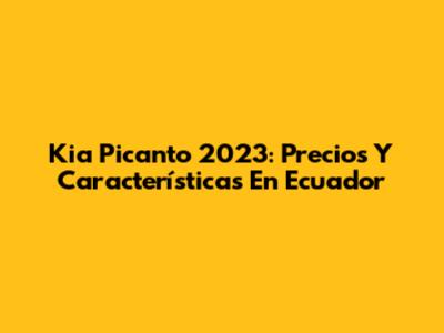 Kia Picanto 2023: Precios Y Características En Ecuador