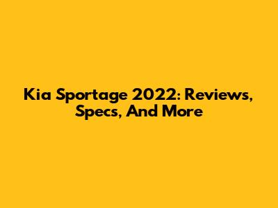 Kia Sportage 2022: Reviews, Specs, And More