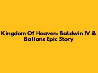 Kingdom Of Heaven: Baldwin IV & Balian's Epic Story