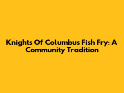 Knights Of Columbus Fish Fry: A Community Tradition