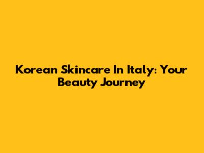 Korean Skincare In Italy: Your Beauty Journey