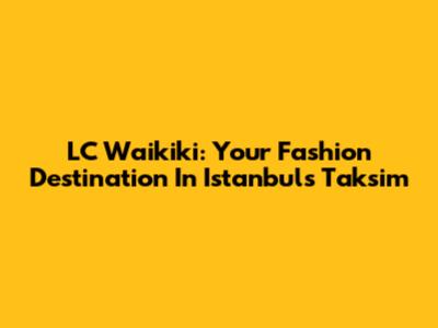 LC Waikiki: Your Fashion Destination In Istanbul's Taksim