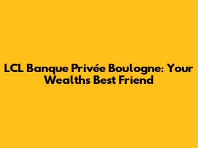 LCL Banque Privée Boulogne: Your Wealth's Best Friend
