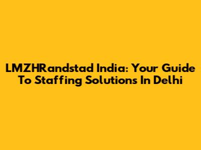 LMZHRandstad India: Your Guide To Staffing Solutions In Delhi