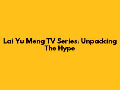 Lai Yu Meng TV Series: Unpacking The Hype