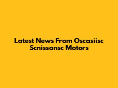 Latest News From Oscasiisc Scnissansc Motors