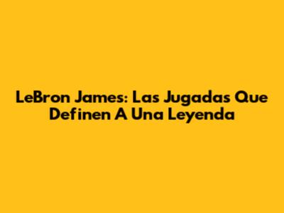 LeBron James: Las Jugadas Que Definen A Una Leyenda