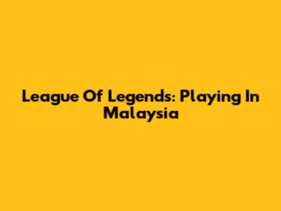 League Of Legends: Playing In Malaysia
