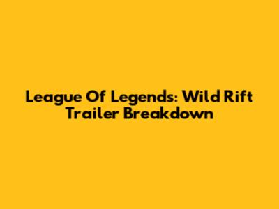 League Of Legends: Wild Rift Trailer Breakdown