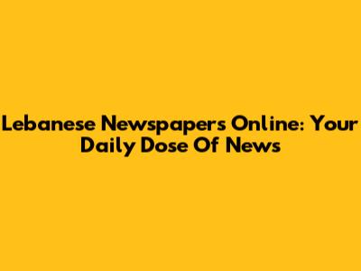 Lebanese Newspapers Online: Your Daily Dose Of News