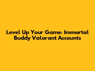 Level Up Your Game: Immortal Buddy Valorant Accounts
