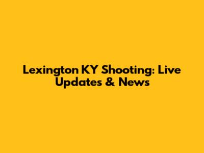 Lexington KY Shooting: Live Updates & News