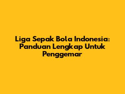 Liga Sepak Bola Indonesia: Panduan Lengkap Untuk Penggemar