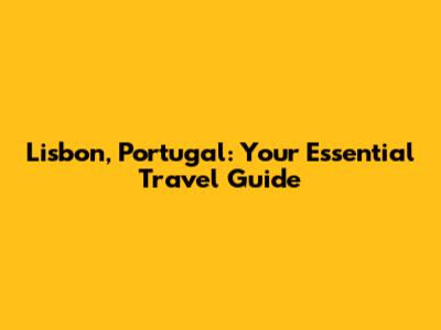 Lisbon, Portugal: Your Essential Travel Guide